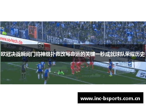 欧冠决战瞬间门将神级扑救改写命运的关键一秒成就球队荣耀历史